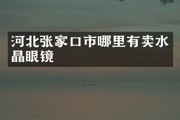 河北张家口市哪里有卖水晶眼镜