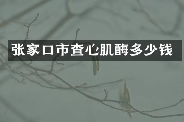 张家口市查心肌酶多少钱