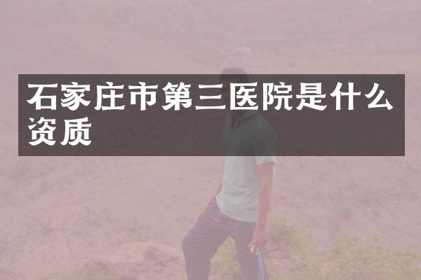 石家庄市第三医院是什么资质