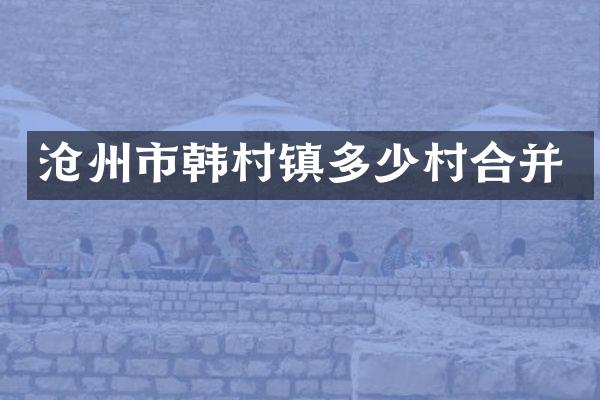 沧州市韩村镇多少村合并
