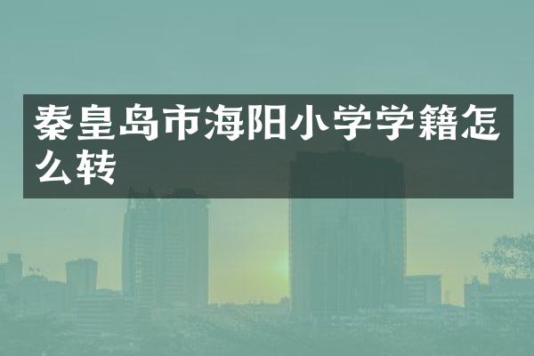 秦皇岛市海阳小学学籍怎么转