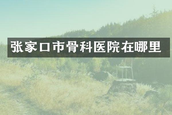 张家口市骨科医院在哪里