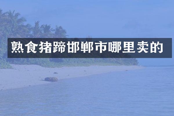 熟食猪蹄邯郸市哪里卖的