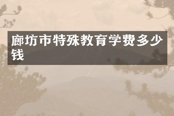 廊坊市特殊教育学费多少钱