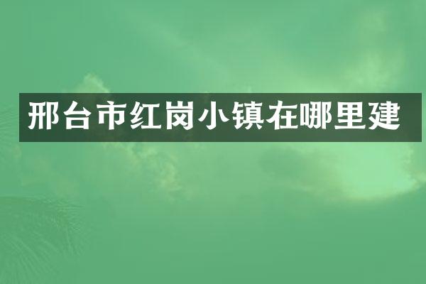 邢台市红岗小镇在哪里建