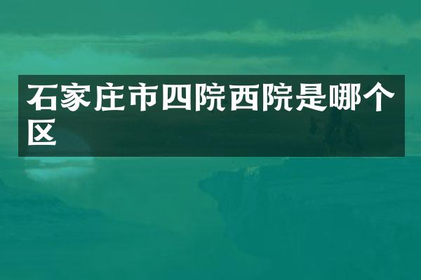 石家庄市四院西院是哪个区