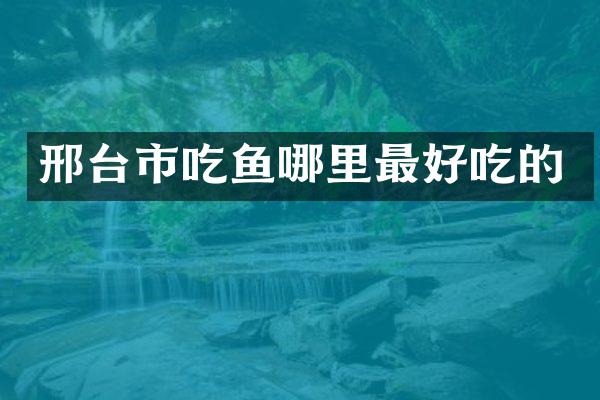 邢台市吃鱼哪里最好吃的