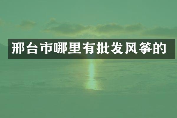 邢台市哪里有批发风筝的