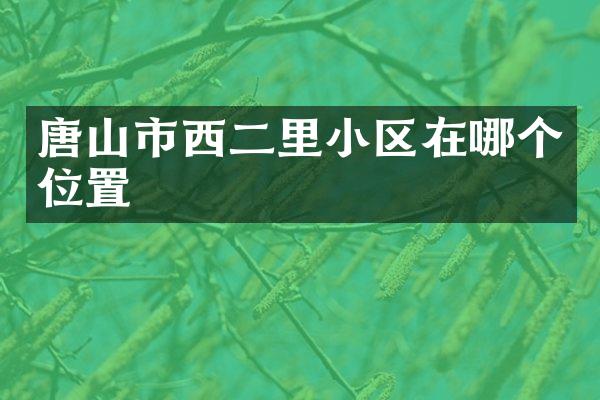 唐山市西二里小区在哪个位置