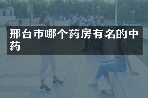 邢台市哪个药房有名的中药