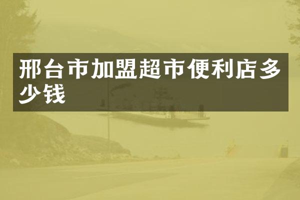 邢台市加盟超市便利店多少钱