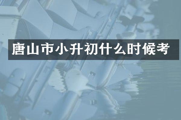 唐山市小升初什么时候考