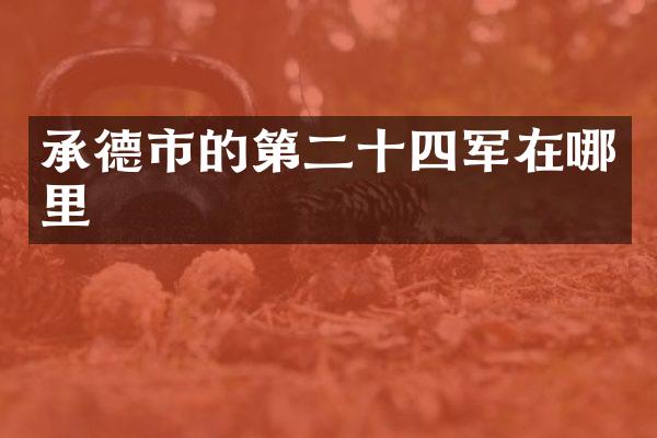 承德市的第二十四军在哪里