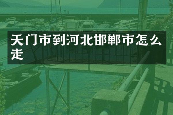 天门市到河北邯郸市怎么走