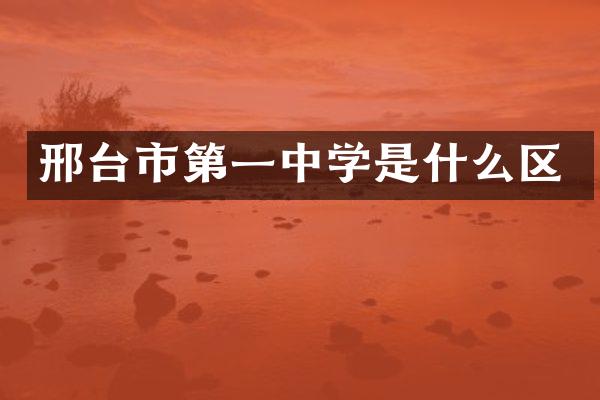 邢台市第一中学是什么区