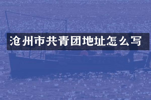 沧州市共青团地址怎么写