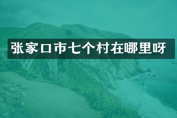 张家口市七个村在哪里呀