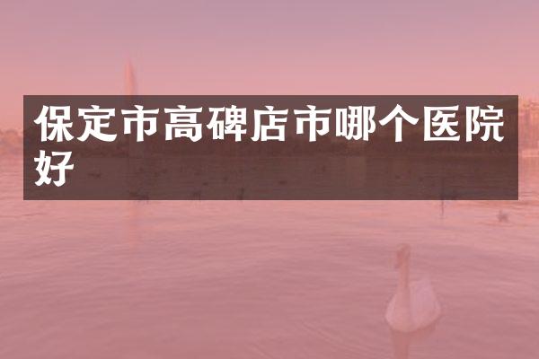 保定市高碑店市哪个医院好