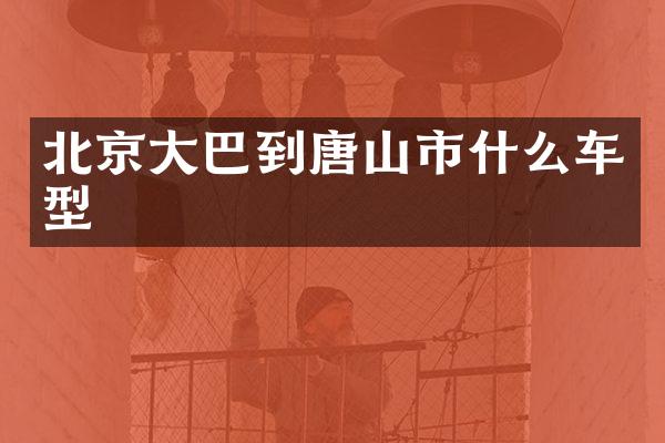 北京大巴到唐山市什么车型