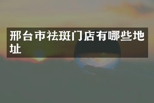 邢台市祛斑门店有哪些地址