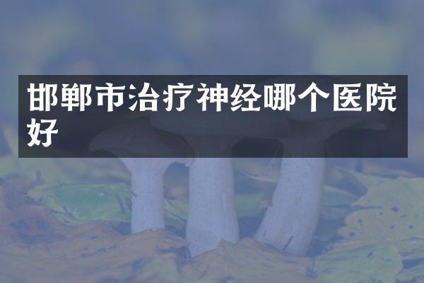 邯郸市治疗神经哪个医院好