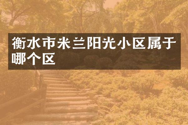 衡水市米兰阳光小区属于哪个区
