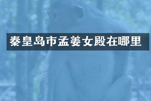 秦皇岛市孟姜女殿在哪里
