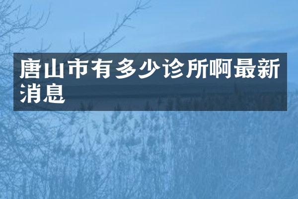 唐山市有多少诊所啊最新消息