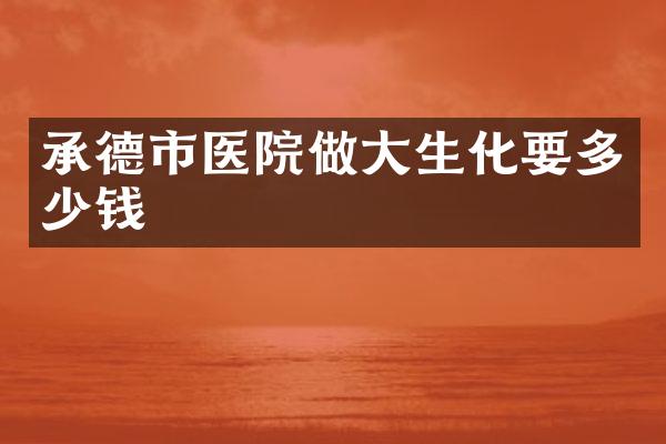 承德市医院做大生化要多少钱