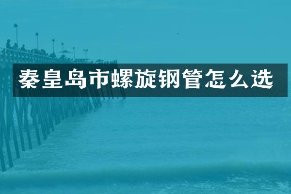 秦皇岛市螺旋钢管怎么选
