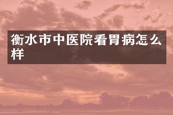衡水市中医院看胃病怎么样