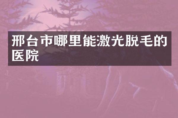 邢台市哪里能激光脱毛的医院