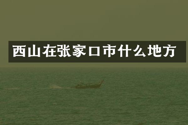 西山在张家口市什么地方