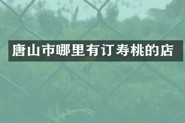 唐山市哪里有订寿桃的店
