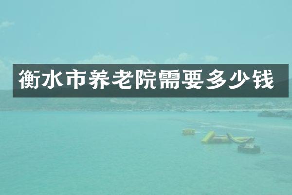 衡水市养老院需要多少钱