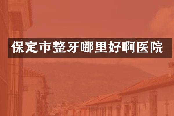 保定市整牙哪里好啊医院