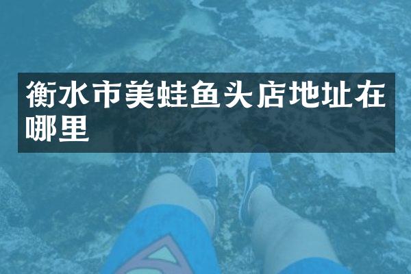 衡水市美蛙鱼头店地址在哪里