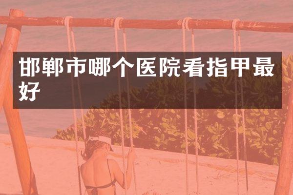 邯郸市哪个医院看指甲最好