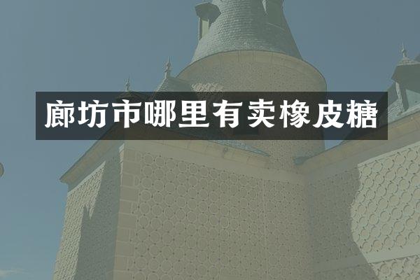 廊坊市哪里有卖橡皮糖