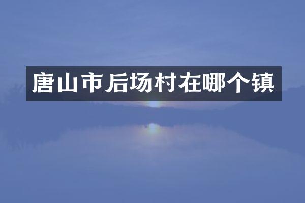 唐山市后场村在哪个镇