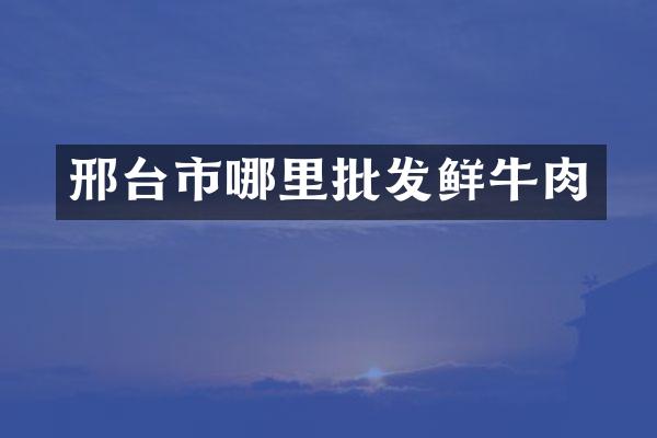 邢台市哪里批发鲜牛肉