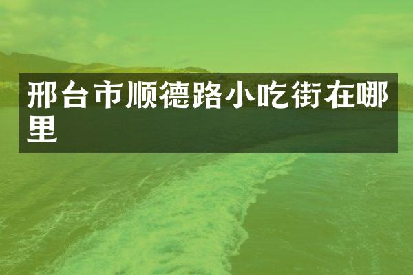 邢台市顺德路小吃街在哪里