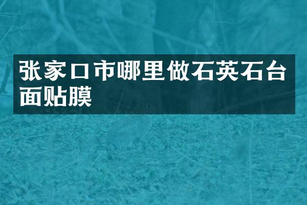 张家口市哪里做石英石台面贴膜