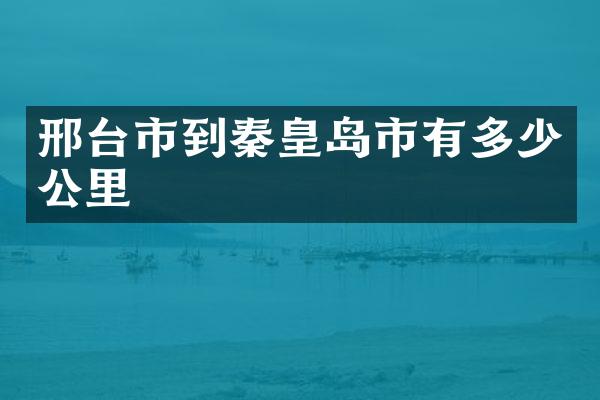 邢台市到秦皇岛市有多少公里