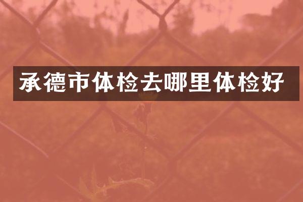 承德市体检去哪里体检好