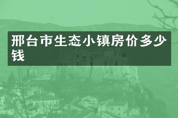 邢台市生态小镇房价多少钱
