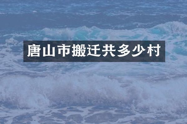 唐山市搬迁共多少村