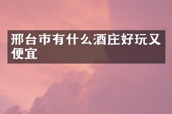 邢台市有什么酒庄好玩又便宜