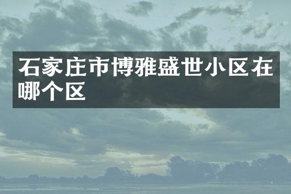 石家庄市博雅盛世小区在哪个区