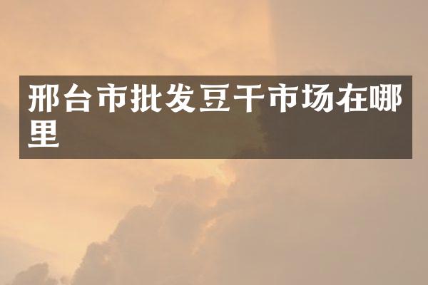 邢台市批发豆干市场在哪里
